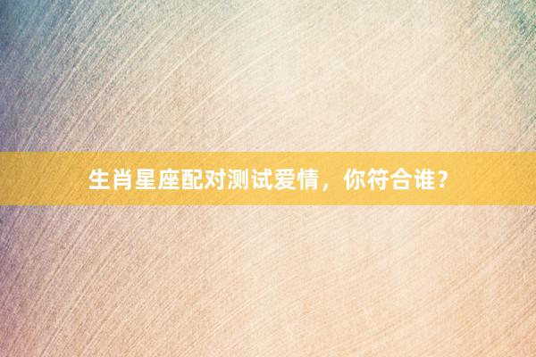 生肖星座配对测试爱情，你符合谁？