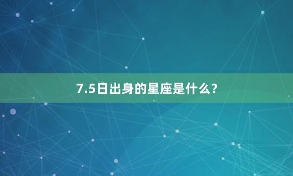 7.5日出身的星座是什么？