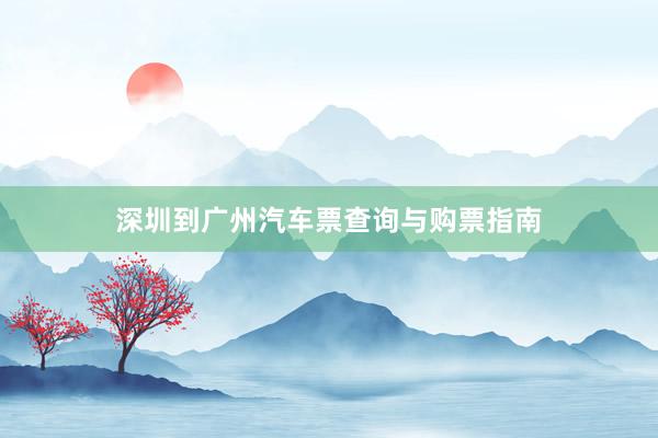 深圳到广州汽车票查询与购票指南
