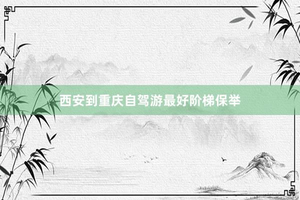西安到重庆自驾游最好阶梯保举