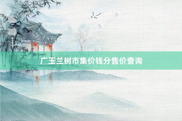 广玉兰树市集价钱分售价查询