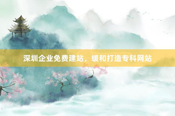 深圳企业免费建站，缓和打造专科网站