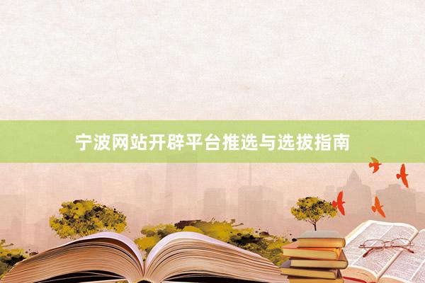 宁波网站开辟平台推选与选拔指南