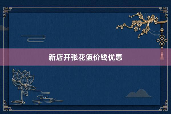 新店开张花篮价钱优惠