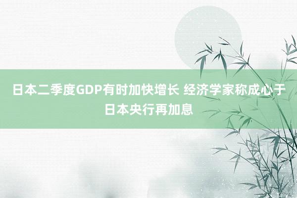 日本二季度GDP有时加快增长 经济学家称成心于日本央行再加息