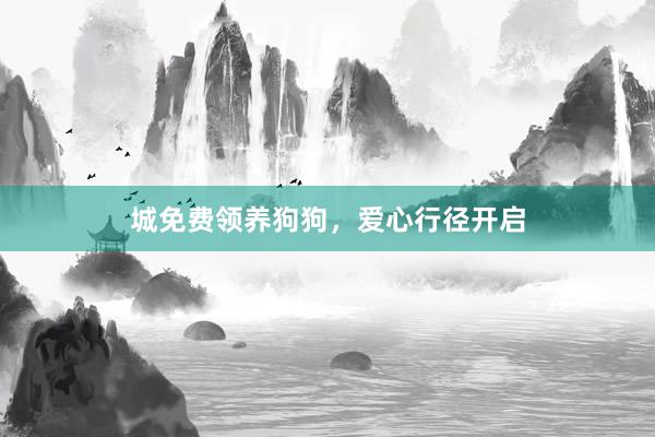 城免费领养狗狗，爱心行径开启